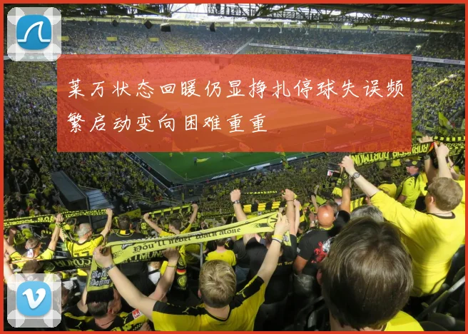 莱万状态回暖仍显挣扎停球失误频繁启动变向困难重重