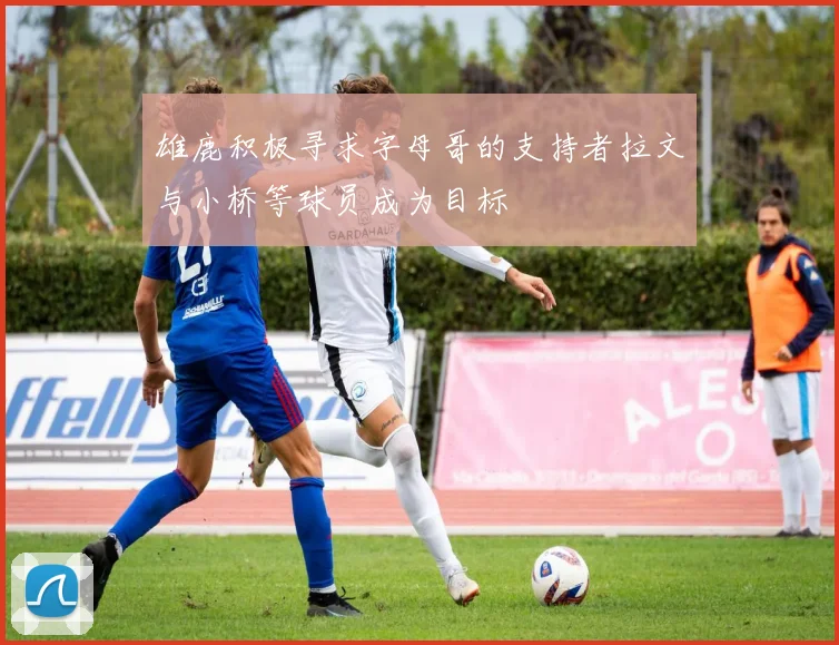 雄鹿积极寻求字母哥的支持者拉文与小桥等球员成为目标