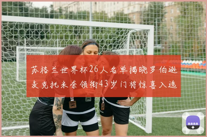 苏格兰世界杯26人名单揭晓罗伯逊麦克托米奈领衔43岁门将惊喜入选