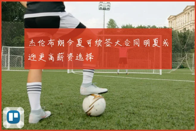 杰伦布朗今夏可续签大合同明夏或迎更高薪资选择