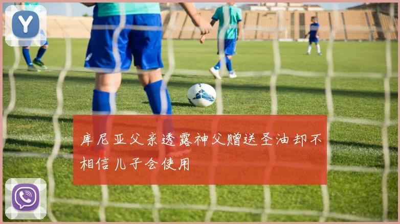 库尼亚父亲透露神父赠送圣油却不相信儿子会使用