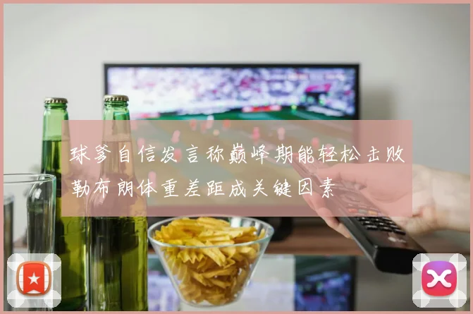 球爹自信发言称巅峰期能轻松击败勒布朗体重差距成关键因素