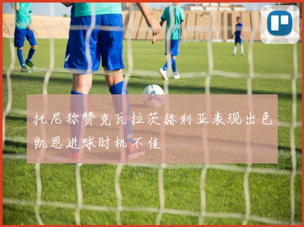 托尼称赞克瓦拉茨赫利亚表现出色凯恩进球时机不佳