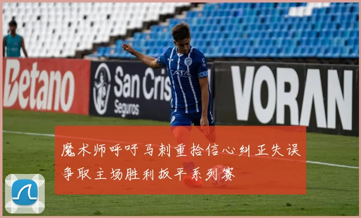 魔术师呼吁马刺重拾信心纠正失误争取主场胜利扳平系列赛