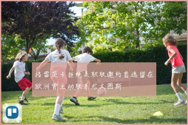 格雷茨卡拒绝美职联邀约首选留在欧洲曾主动联系尤文图斯