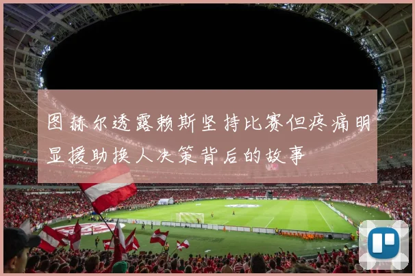 图赫尔透露赖斯坚持比赛但疼痛明显援助换人决策背后的故事