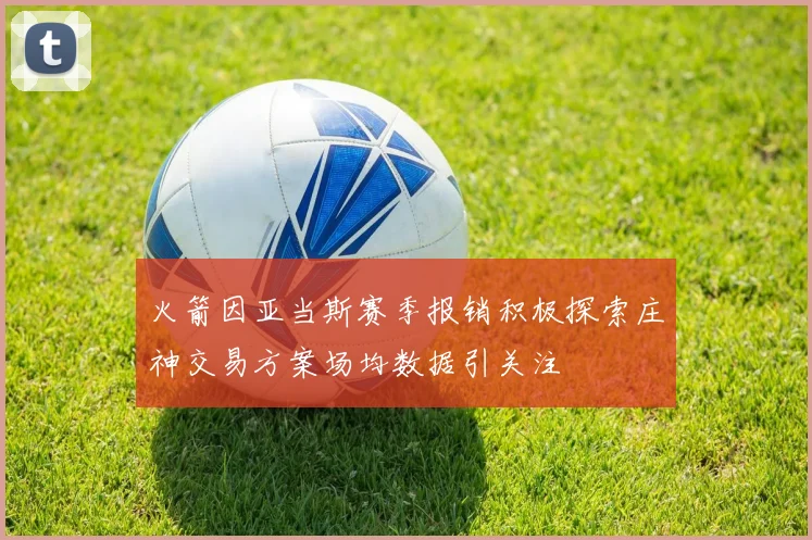 火箭因亚当斯赛季报销积极探索庄神交易方案场均数据引关注