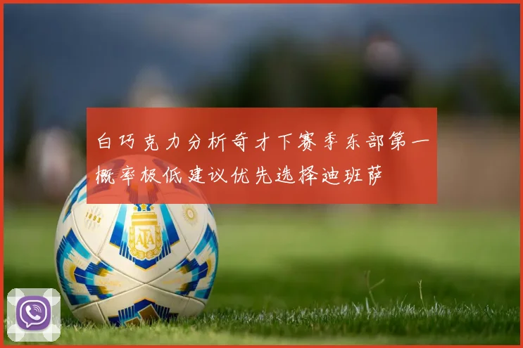 白巧克力分析奇才下赛季东部第一概率极低建议优先选择迪班萨