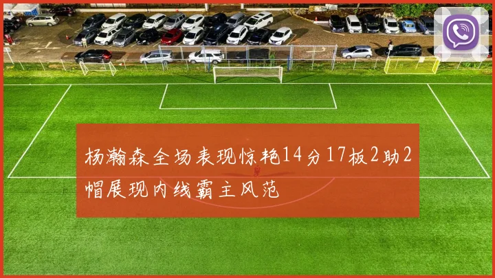 杨瀚森全场表现惊艳14分17板2助2帽展现内线霸主风范