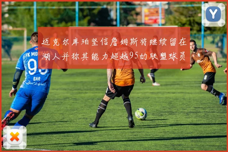 迈克尔库珀坚信詹姆斯将继续留在湖人并称其能力超越95的联盟球员