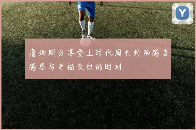 詹姆斯分享登上时代周刊封面感言感恩与幸福交织的时刻