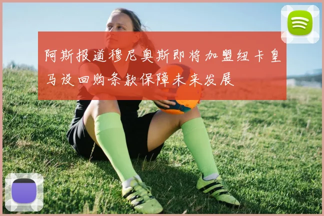 阿斯报道穆尼奥斯即将加盟纽卡皇马设回购条款保障未来发展