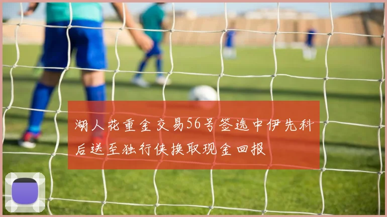 湖人花重金交易56号签选中伊先科后送至独行侠换取现金回报