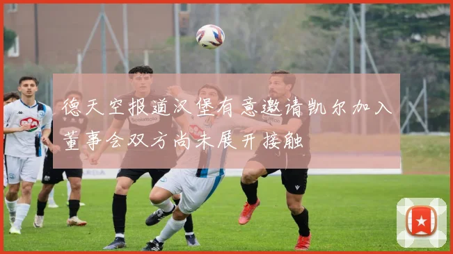 德天空报道汉堡有意邀请凯尔加入董事会双方尚未展开接触