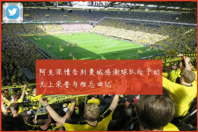 阿克深情告别曼城感谢球队给予的无上荣誉与难忘回忆