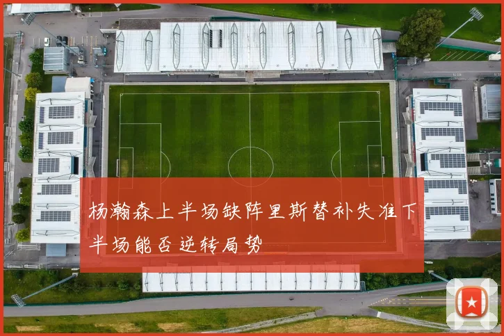 杨瀚森上半场缺阵里斯替补失准下半场能否逆转局势