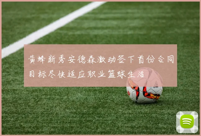 黄蜂新秀安德森激动签下首份合同目标尽快适应职业篮球生活