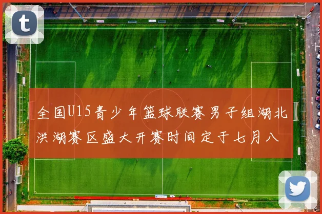 全国U15青少年篮球联赛男子组湖北洪湖赛区盛大开赛时间定于七月八日至十三日
