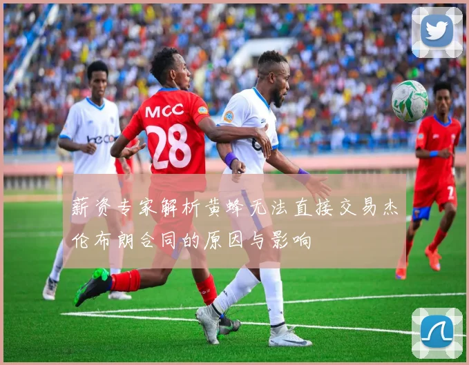 薪资专家解析黄蜂无法直接交易杰伦布朗合同的原因与影响
