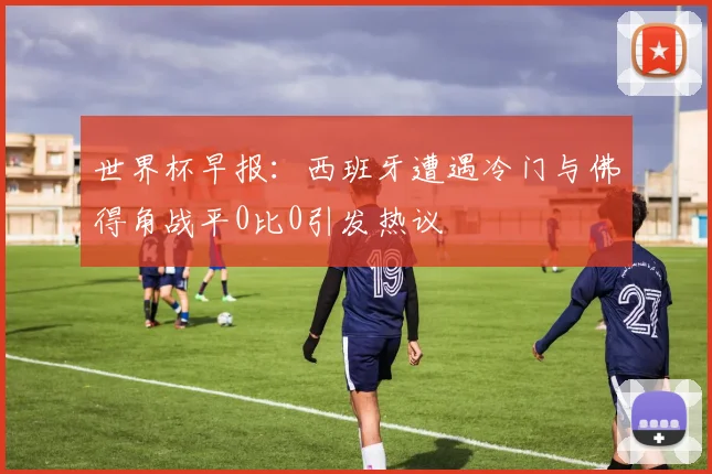 世界杯早报：西班牙遭遇冷门与佛得角战平0比0引发热议