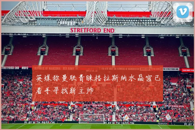 英媒称曼联青睐格拉斯纳水晶宫已着手寻找新主帅