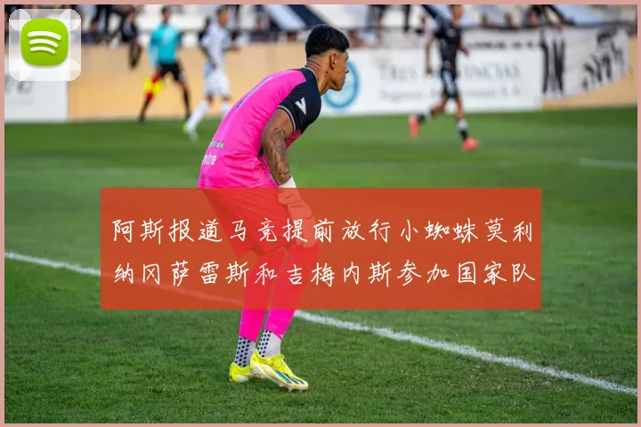 阿斯报道马竞提前放行小蜘蛛莫利纳冈萨雷斯和吉梅内斯参加国家队集训