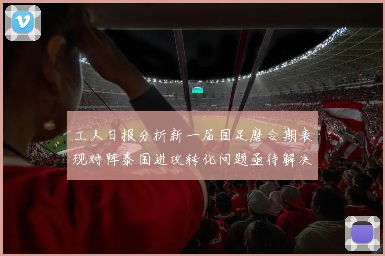 工人日报分析新一届国足磨合期表现对阵泰国进攻转化问题亟待解决