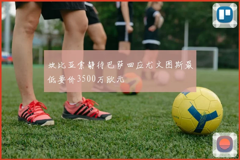 坎比亚索静待巴萨回应尤文图斯最低要价3500万欧元