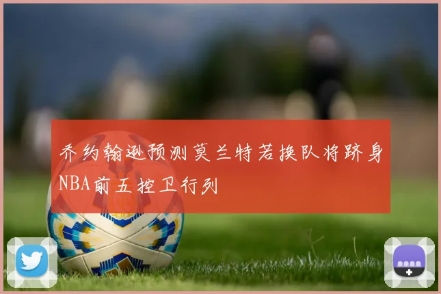 乔约翰逊预测莫兰特若换队将跻身NBA前五控卫行列