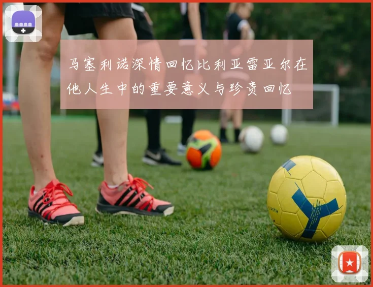 马塞利诺深情回忆比利亚雷亚尔在他人生中的重要意义与珍贵回忆