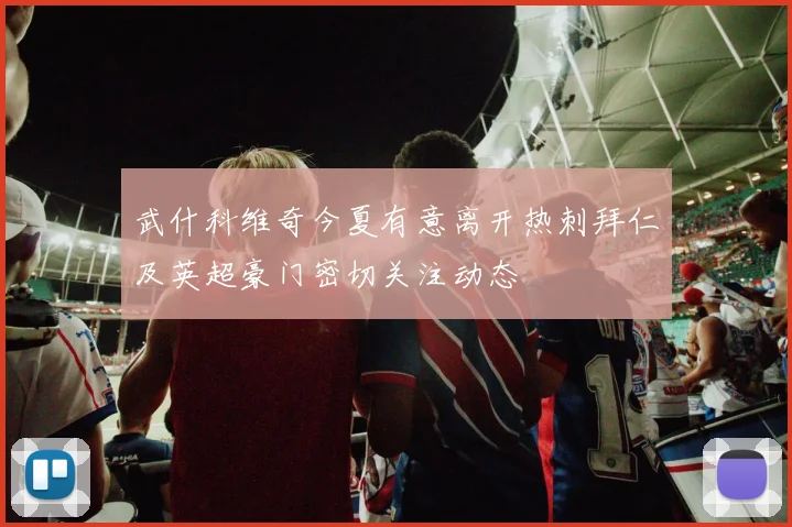 武什科维奇今夏有意离开热刺拜仁及英超豪门密切关注动态