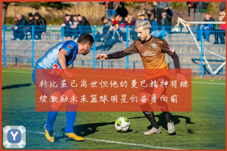 科比虽已离世但他的曼巴精神将继续激励未来篮球明星们奋勇向前